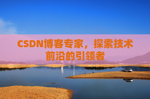 CSDN博客专家，探索技术前沿的引领者
